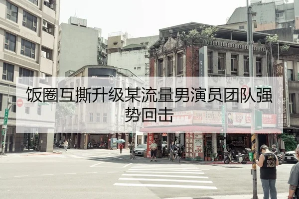 饭圈互撕升级某流量男演员团队强势回击